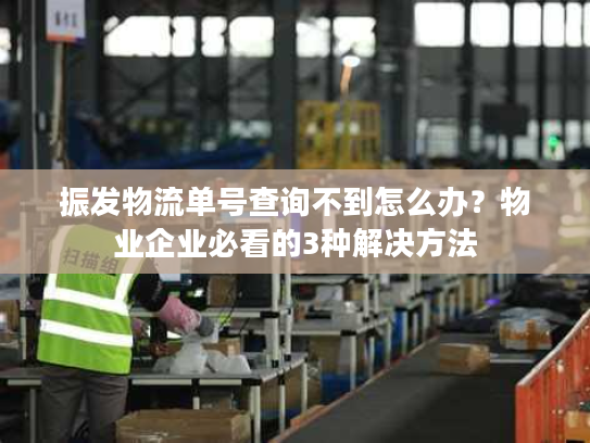 振发物流单号查询不到怎么办?物业企业必看的3种解决方法 振发物流单号查询不到怎么办?物业企业必看的3种解决方法