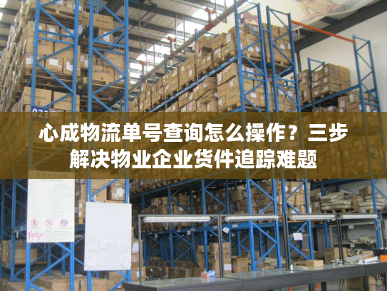 心成物流单号查询怎么操作？三步解决物业企业货件追踪难题