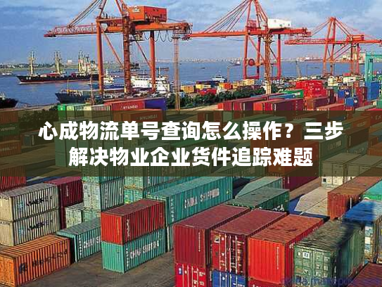 心成物流单号查询怎么操作？三步解决物业企业货件追踪难题