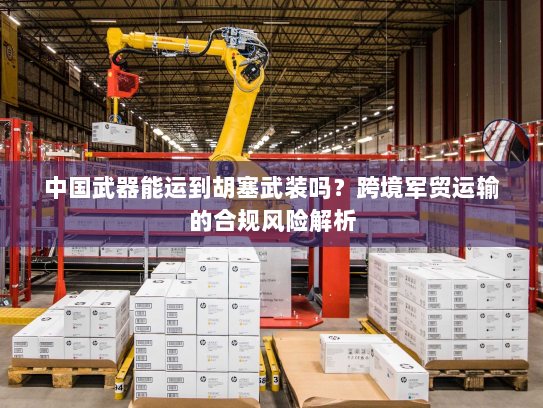 中国武器能运到胡塞武装吗?跨境军贸运输的合规风险解析 中国武器能运到胡塞武装吗?跨境军贸运输的合规风险解析