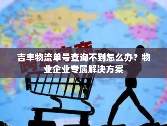 吉丰物流单号查询不到怎么办？物业企业专属解决方案