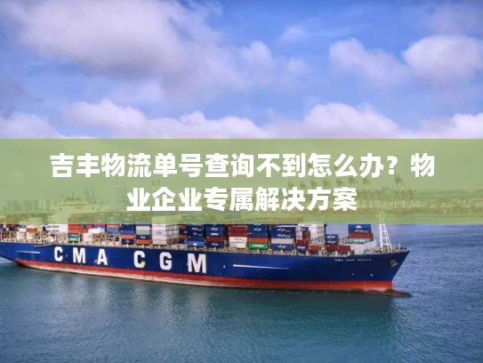 吉丰物流单号查询不到怎么办？物业企业专属解决方案