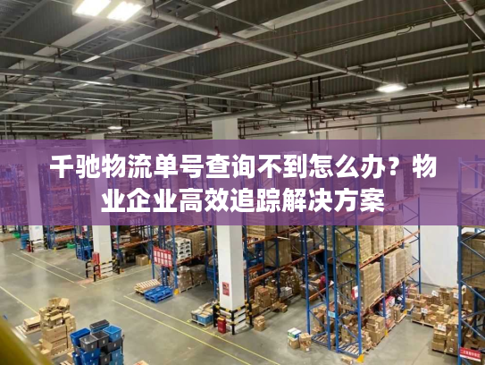 千驰物流单号查询不到怎么办?物业企业高效追踪解决方案 千驰物流单号查询不到怎么办?物业企业高效追踪解决方案