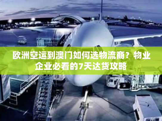 欧洲空运到澳门如何选物流商？物业企业必看的7天达货攻略