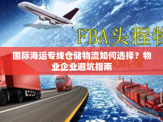 国际海运专线仓储物流如何选择？物业企业避坑指南