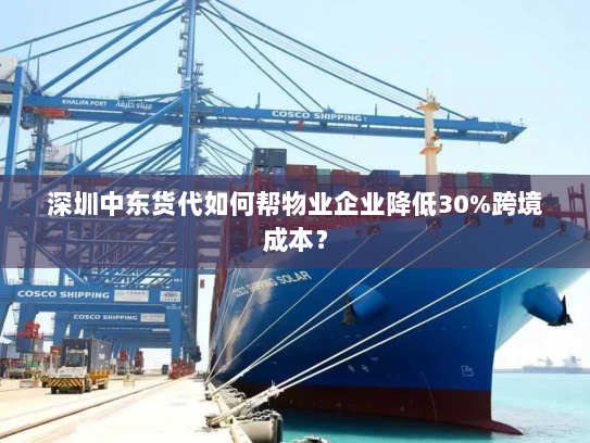 深圳中东货代如何帮物业企业降低30%跨境成本？