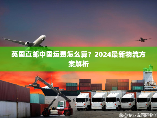 英国直邮中国运费怎么算？2024最新物流方案解析
