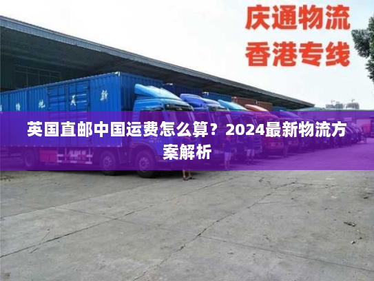 英国直邮中国运费怎么算？2024最新物流方案解析