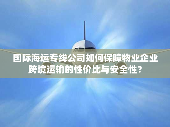 国际海运专线公司如何保障物业企业跨境运输的性价比与安全性？