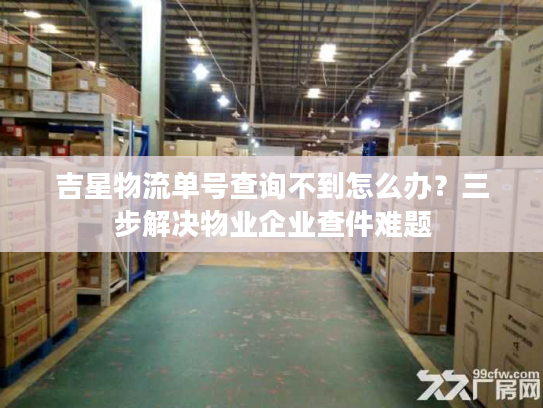 吉星物流单号查询不到怎么办？三步解决物业企业查件难题