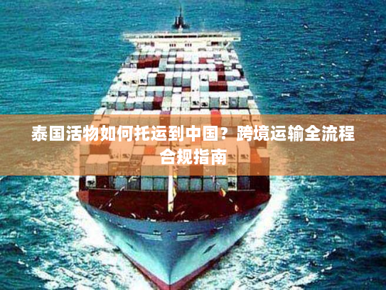 泰国活物如何托运到中国?跨境运输全流程合规指南 泰国活物如何托运到中国?跨境运输全流程合规指南