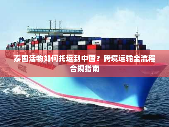 泰国活物如何托运到中国?跨境运输全流程合规指南 泰国活物如何托运到中国?跨境运输全流程合规指南
