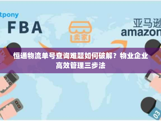 恒通物流单号查询难题如何破解？物业企业高效管理三步法