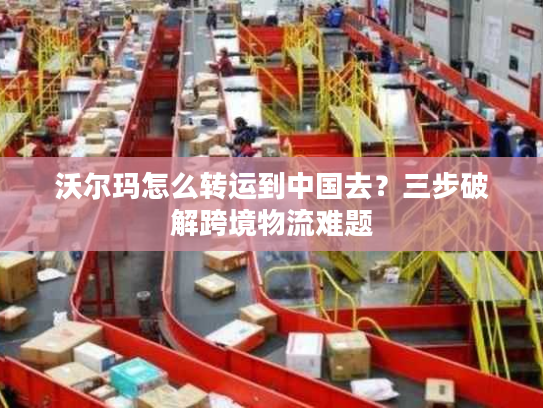 沃尔玛怎么转运到中国去？三步破解跨境物流难题