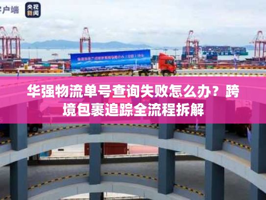 华强物流单号查询失败怎么办？跨境包裹追踪全流程拆解