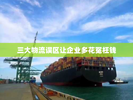 三大物流误区让企业多花冤枉钱