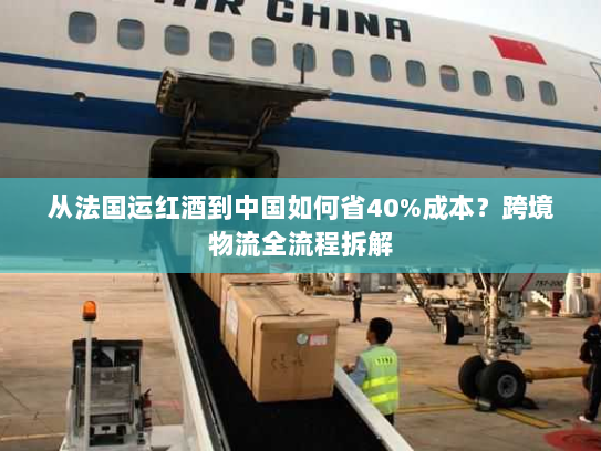 从法国运红酒到中国如何省40%成本？跨境物流全流程拆解