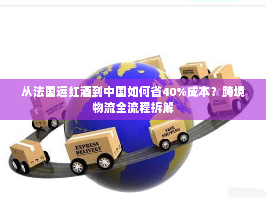 从法国运红酒到中国如何省40%成本?跨境物流全流程拆解 从法国运红酒到中国如何省40%成本?跨境物流全流程拆解
