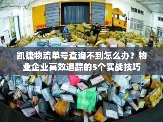 凯捷物流单号查询不到怎么办?物业企业高效追踪的5个实战技巧 凯捷物流单号查询不到怎么办?物业企业高效追踪的5个实战技巧