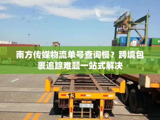 南方传媒物流单号查询慢?跨境包裹追踪难题一站式解决 南方传媒物流单号查询慢?跨境包裹追踪难题一站式解决