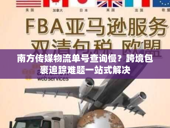 南方传媒物流单号查询慢?跨境包裹追踪难题一站式解决 南方传媒物流单号查询慢?跨境包裹追踪难题一站式解决