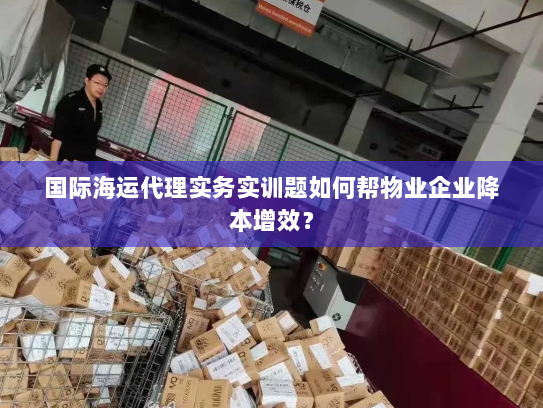 国际海运代理实务实训题如何帮物业企业降本增效？