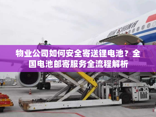 物业公司如何安全寄送锂电池？全国电池邮寄服务全流程解析