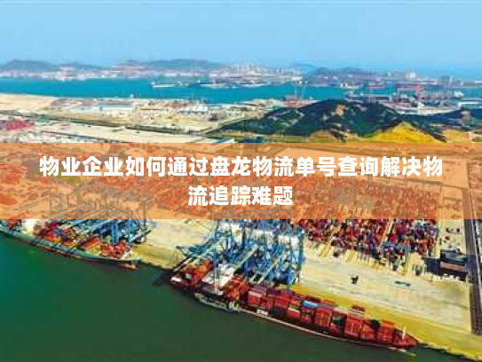 物业企业如何通过盘龙物流单号查询解决物流追踪难题