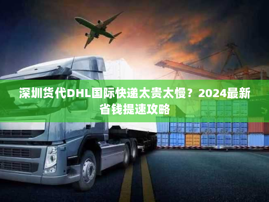 深圳货代DHL国际快递太贵太慢?2024最新省钱提速攻略 深圳货代DHL国际快递太贵太慢?2024最新省钱提速攻略