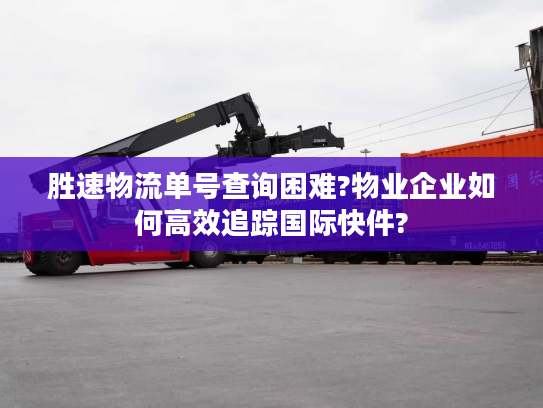 胜速物流单号查询困难?物业企业如何高效追踪国际快件?