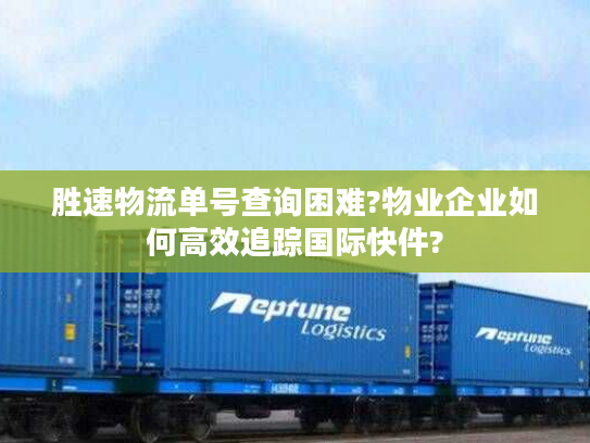 胜速物流单号查询困难?物业企业如何高效追踪国际快件?