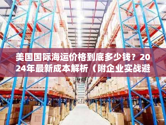 美国国际海运价格到底多少钱？2024年最新成本解析（附企业实战避坑指南）