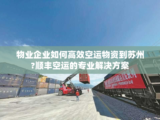 物业企业如何高效空运物资到苏州?顺丰空运的专业解决方案