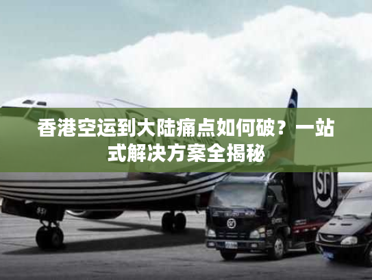 香港空运到大陆痛点如何破？一站式解决方案全揭秘