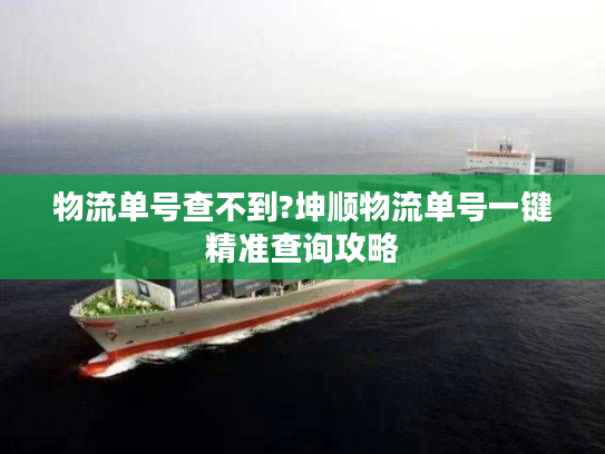 物流单号查不到?坤顺物流单号一键精准查询攻略