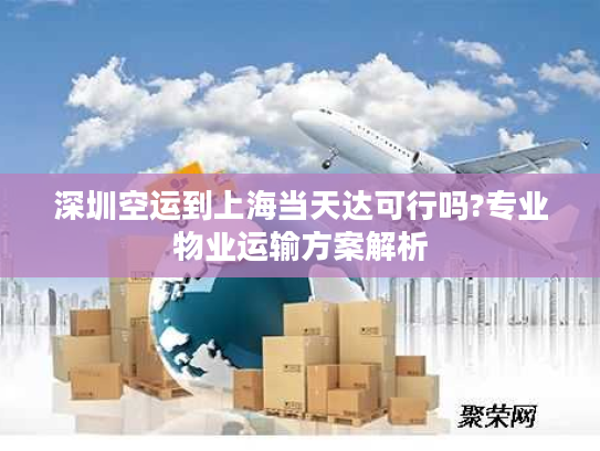 深圳空运到上海当天达可行吗?专业物业运输方案解析