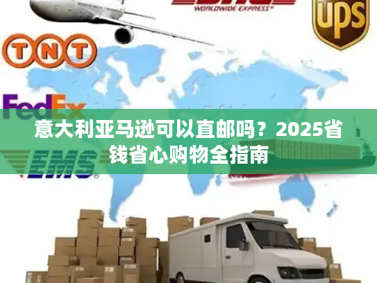 意大利亚马逊可以直邮吗?2025省钱省心购物全指南 意大利亚马逊可以直邮吗?2025省钱省心购物全指南