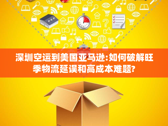 深圳空运到美国亚马逊:如何破解旺季物流延误和高成本难题?