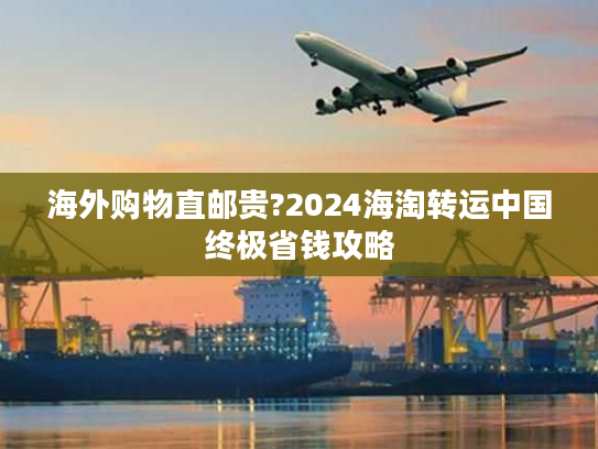 海外购物直邮贵?2024海淘转运中国终极省钱攻略