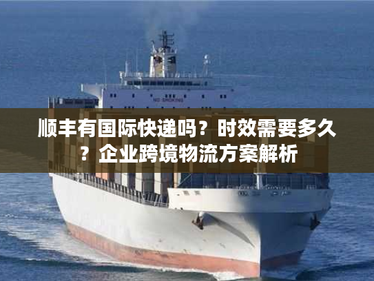 顺丰有国际快递吗？时效需要多久？企业跨境物流方案解析