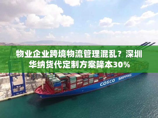物业企业跨境物流管理混乱？深圳华纳货代定制方案降本30%