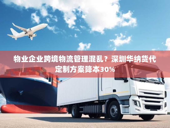 物业企业跨境物流管理混乱？深圳华纳货代定制方案降本30%