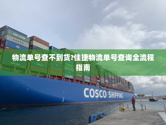 物流单号查不到货?佳捷物流单号查询全流程指南