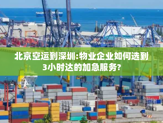 北京空运到深圳:物业企业如何选到3小时达的加急服务?