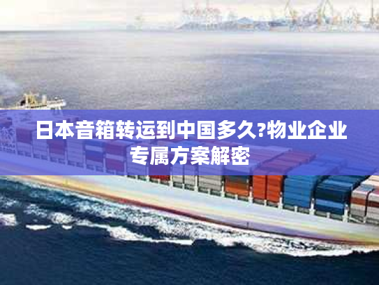 日本音箱转运到中国多久?物业企业专属方案解密 日本音箱转运到中国多久?物业企业专属方案解密