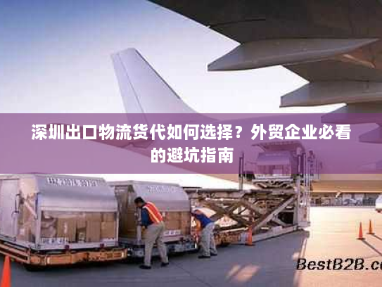 深圳出口物流货代如何选择？外贸企业必看的避坑指南