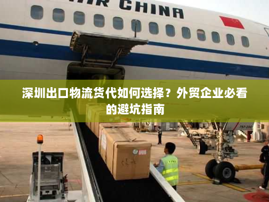 深圳出口物流货代如何选择？外贸企业必看的避坑指南