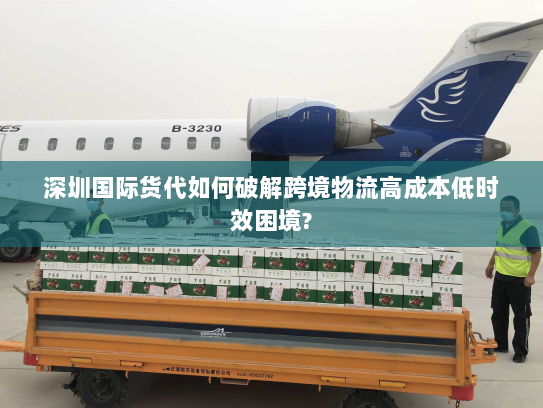 深圳国际货代如何破解跨境物流高成本低时效困境? 深圳国际货代如何破解跨境物流高成本低时效困境?
