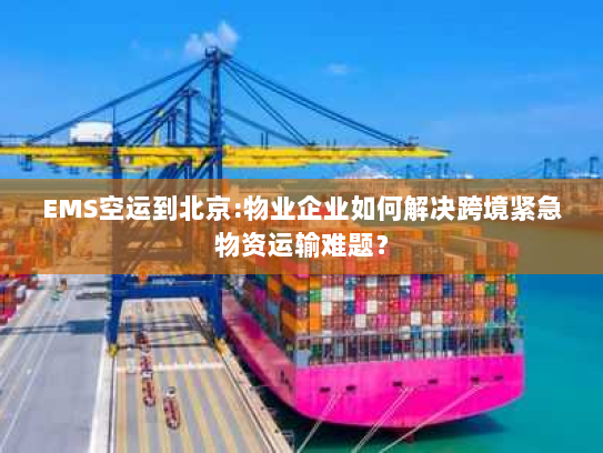 EMS空运到北京:物业企业如何解决跨境紧急物资运输难题？