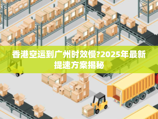 香港空运到广州时效慢?2025年最新提速方案揭秘